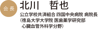 会長　北川　哲也　公立学校共済組合 四国中央病院 病院長（徳島大学大学院 医歯薬学研究部 心臓血管外科学分野）