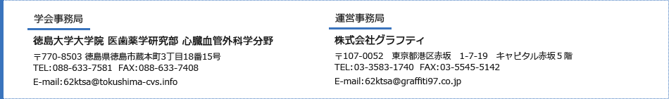 学会事務局：徳島大学大学院 医歯薬学研究部 心臓血管外科学分野／〒770-8503 徳島県徳島市蔵本町3丁目18番15号、TEL：088-633-7581　FAX：088-633-7408　E-mail：62ktsa@tokushima-cvs.info・運営事務局：株式会社グラフティ／〒107-0052　東京都港区赤坂　1-7-19　キャピタル赤坂５階、TEL：03-3583-1740  FAX：03-5545-5142 E-mail：62ktsa@graffiti97.co.jp